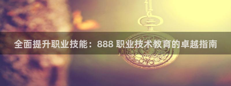 j9九游会官网登录入口|全面提升职业技能：888 职业技术教育的卓越指南