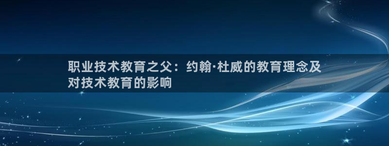 j9国际官网|职业技术教育之父：约翰·杜威的教育理念及
对技术教育的影响